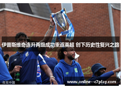 伊普斯维奇连升两级成功重返英超 创下历史性复兴之路 伊普斯维奇连升两级成功重返英超 创下历史性复兴之路