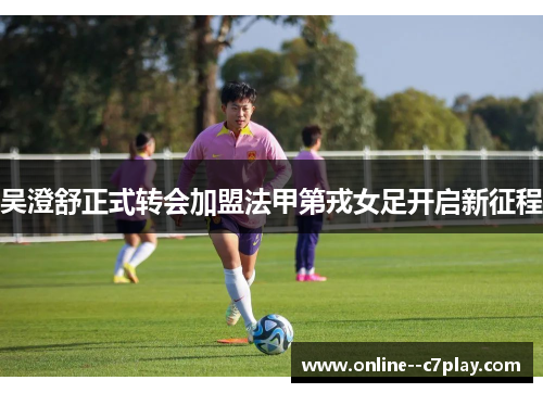 吴澄舒正式转会加盟法甲第戎女足开启新征程