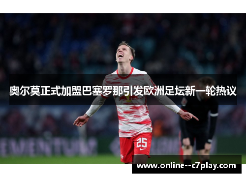 奥尔莫正式加盟巴塞罗那引发欧洲足坛新一轮热议 奥尔莫正式加盟巴塞罗那引发欧洲足坛新一轮热议