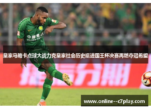 皇家马略卡点球大战力克皇家社会历史挺进国王杯决赛再燃夺冠希望 皇家马略卡点球大战力克皇家社会历史挺进国王杯决赛再燃夺冠希望
