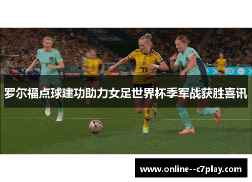 罗尔福点球建功助力女足世界杯季军战获胜喜讯 罗尔福点球建功助力女足世界杯季军战获胜喜讯