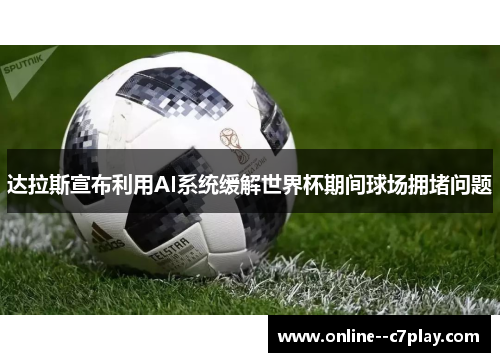 达拉斯宣布利用AI系统缓解世界杯期间球场拥堵问题 达拉斯宣布利用AI系统缓解世界杯期间球场拥堵问题