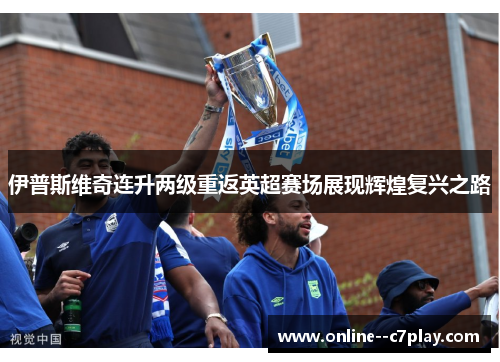 伊普斯维奇连升两级重返英超赛场展现辉煌复兴之路 伊普斯维奇连升两级重返英超赛场展现辉煌复兴之路