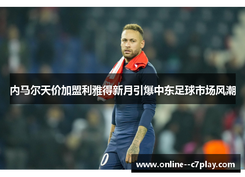 内马尔天价加盟利雅得新月引爆中东足球市场风潮