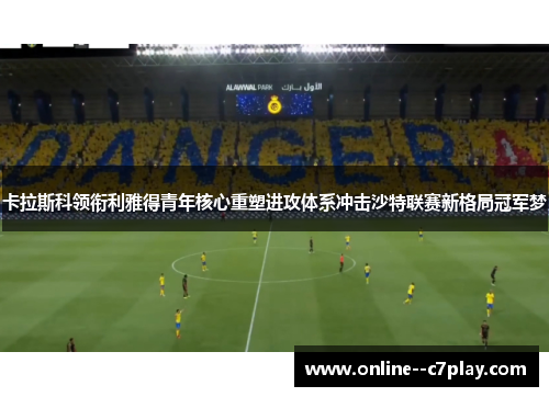 卡拉斯科领衔利雅得青年核心重塑进攻体系冲击沙特联赛新格局冠军梦 卡拉斯科领衔利雅得青年核心重塑进攻体系冲击沙特联赛新格局冠军梦