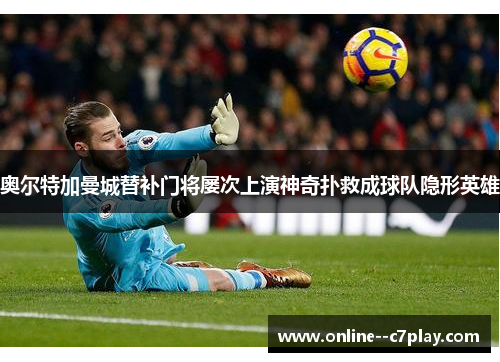 奥尔特加曼城替补门将屡次上演神奇扑救成球队隐形英雄