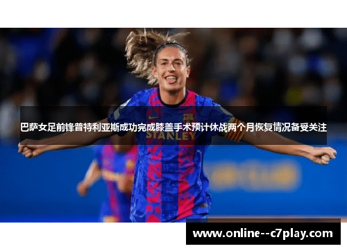 巴萨女足前锋普特利亚斯成功完成膝盖手术预计休战两个月恢复情况备受关注