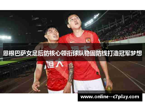 恩根巴萨女足后防核心领衔球队稳固防线打造冠军梦想