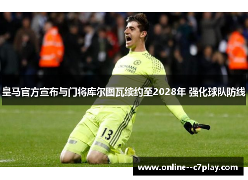 皇马官方宣布与门将库尔图瓦续约至2028年 强化球队防线