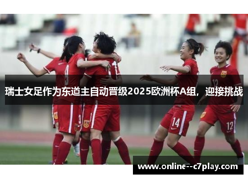 瑞士女足作为东道主自动晋级2025欧洲杯A组，迎接挑战