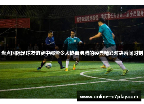 盘点国际足球友谊赛中那些令人热血沸腾的经典精彩对决瞬间时刻 盘点国际足球友谊赛中那些令人热血沸腾的经典精彩对决瞬间时刻